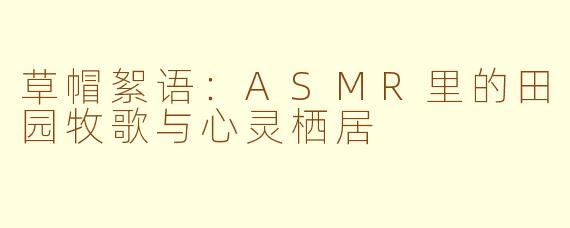 草帽絮语：ASMR里的田园牧歌与心灵栖居