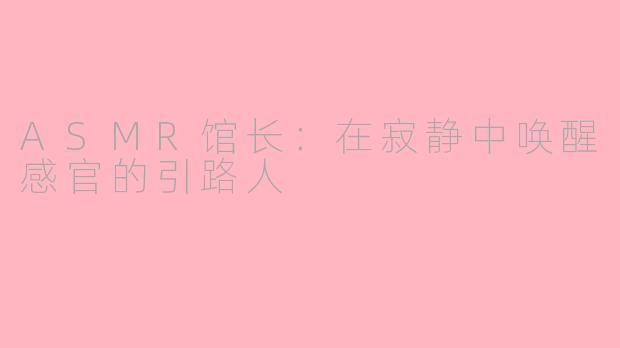 ASMR馆长：在寂静中唤醒感官的引路人