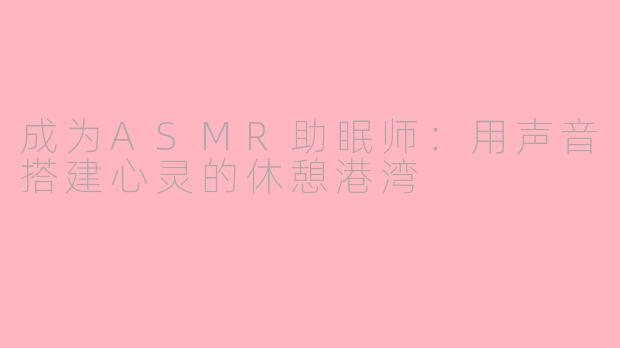 成为ASMR助眠师：用声音搭建心灵的休憩港湾