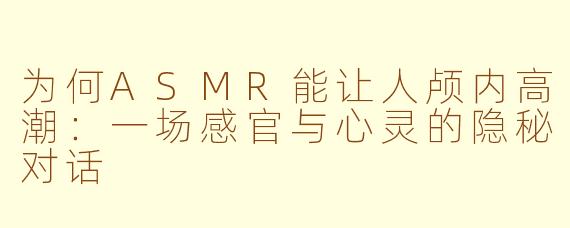为何ASMR能让人颅内高潮:一场感官与心灵的隐秘对话