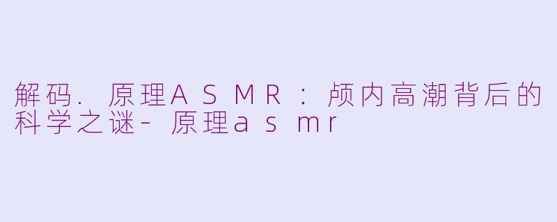 解码.原理ASMR:颅内高潮背后的科学之谜-原理asmr