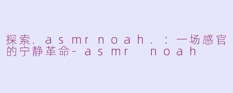 探索.asmrnoah.:一场感官的宁静革命-asmr noah