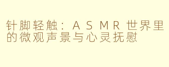针脚轻触:ASMR世界里的微观声景与心灵抚慰