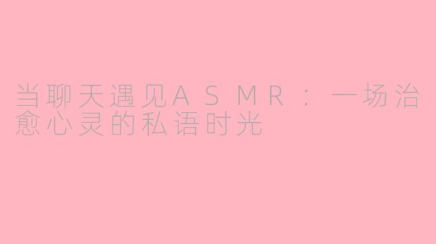 当聊天遇见ASMR:一场治愈心灵的私语时光