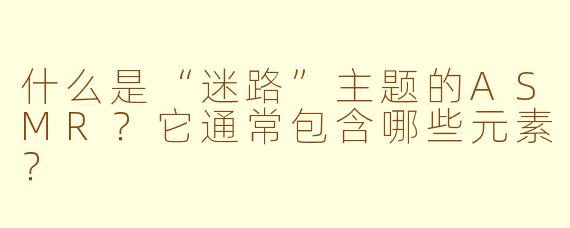 什么是“迷路”主题的ASMR？它通常包含哪些元素？