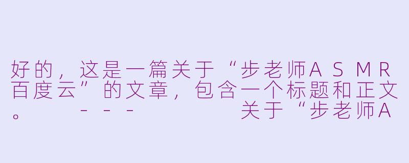 好的,这是一篇关于“步老师ASMR百度云”的文章,包含一个标题和正文。
---
关于“步老师ASMR百度云”资源的探讨与正版渠道呼吁-步老师ASMR百度云