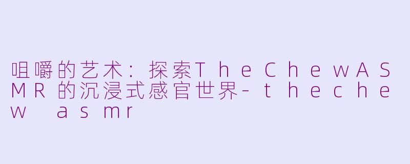 咀嚼的艺术:探索TheChewASMR的沉浸式感官世界-thechew asmr