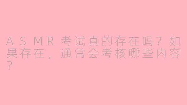ASMR考试真的存在吗？如果存在，通常会考核哪些内容？