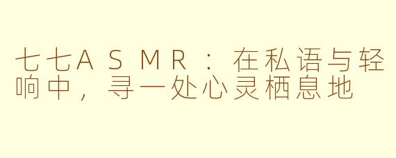 七七ASMR:在私语与轻响中,寻一处心灵栖息地