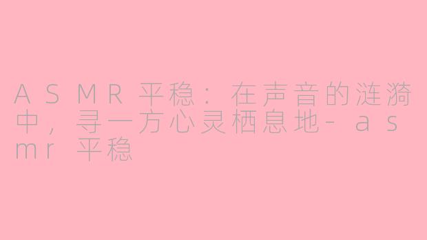 ASMR平稳：在声音的涟漪中，寻一方心灵栖息地