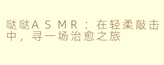 哒哒ASMR：在轻柔敲击中，寻一场治愈之旅