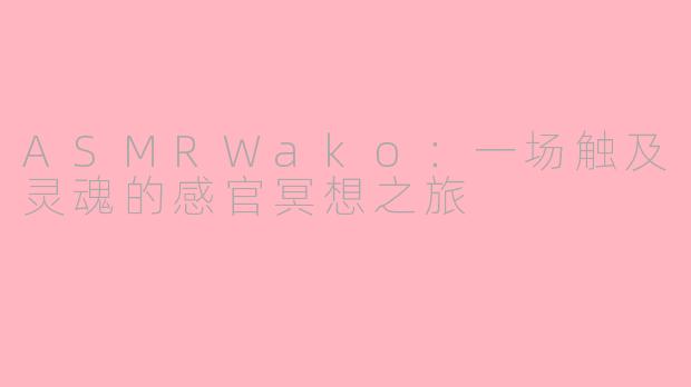 ASMRWako：一场触及灵魂的感官冥想之旅