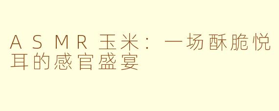 ASMR玉米：一场酥脆悦耳的感官盛宴