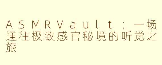 ASMRVault:一场通往极致感官秘境的听觉之旅