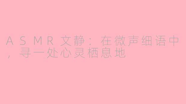 ASMR文静：在微声细语中，寻一处心灵栖息地