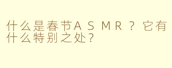 什么是春节ASMR?它有什么特别之处?