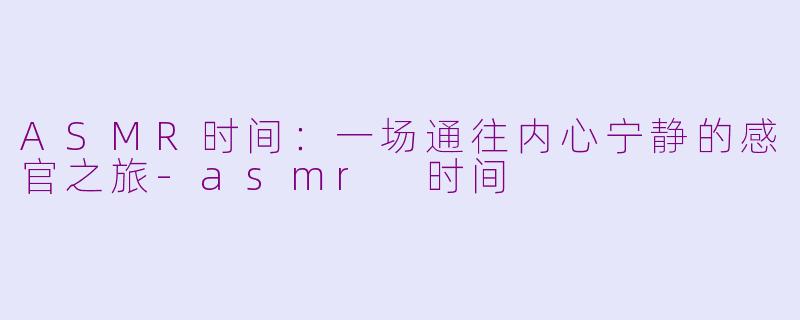 ASMR时间:一场通往内心宁静的感官之旅-asmr 时间