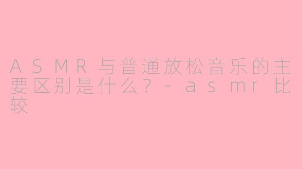 ASMR与普通放松音乐的主要区别是什么？