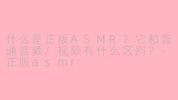 什么是正版ASMR？它和普通音频/视频有什么区别？-正版asmr