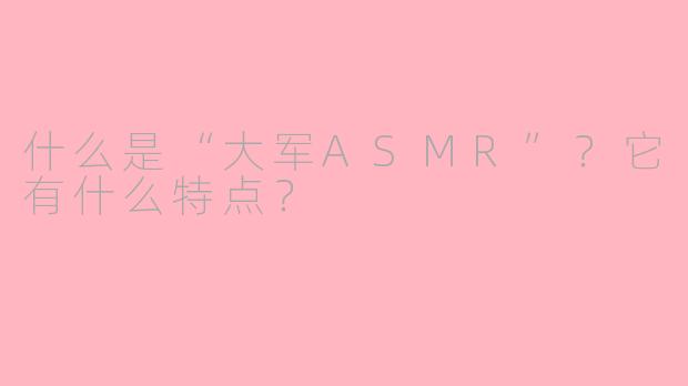 什么是“大军ASMR”？它有什么特点？