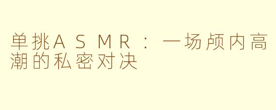 单挑ASMR：一场颅内高潮的私密对决