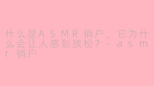 什么是ASMR销户，它为什么会让人感到放松？-asmr销户