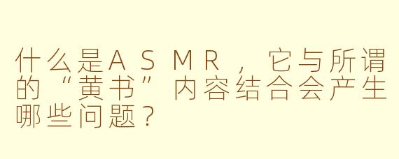 什么是ASMR,它与所谓的“黄书”内容结合会产生哪些问题?