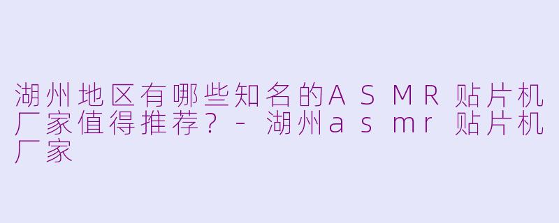 湖州地区有哪些知名的ASMR贴片机厂家值得推荐?-湖州asmr贴片机厂家