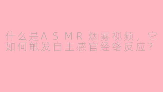 什么是ASMR烟雾视频,它如何触发自主感官经络反应?