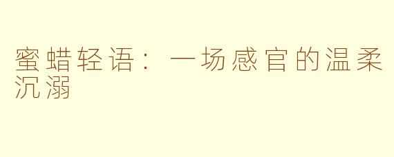 蜜蜡轻语:一场感官的温柔沉溺