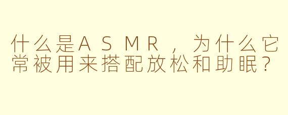什么是ASMR，为什么它常被用来搭配放松和助眠？