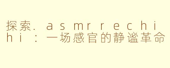 探索.asmrrechihi:一场感官的静谧革命