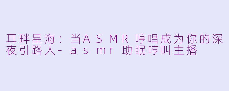 耳畔星海:当ASMR哼唱成为你的深夜引路人-asmr助眠哼叫主播