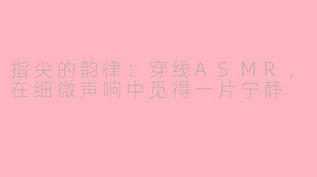 指尖的韵律：穿线ASMR，在细微声响中觅得一片宁静