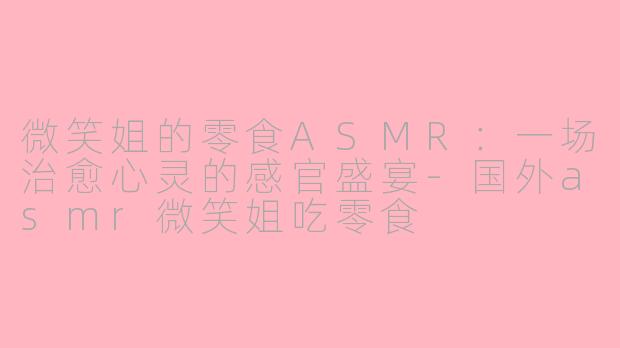 微笑姐的零食ASMR：一场治愈心灵的感官盛宴-国外asmr微笑姐吃零食