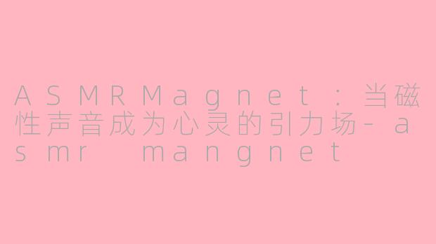 ASMRMagnet:当磁性声音成为心灵的引力场-asmr mangnet