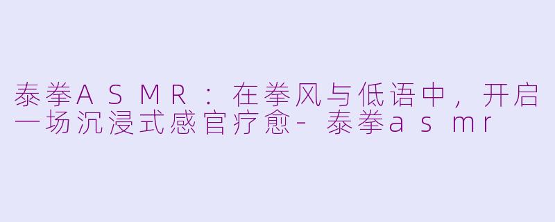 泰拳ASMR：在拳风与低语中，开启一场沉浸式感官疗愈-泰拳asmr