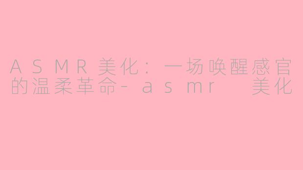 ASMR美化：一场唤醒感官的温柔革命-asmr 美化