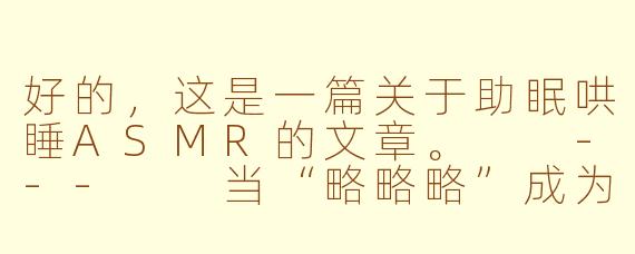 好的,这是一篇关于助眠哄睡ASMR的文章。
---
当“略略略”成为晚安曲:一场耳朵里的温柔哄睡仪式