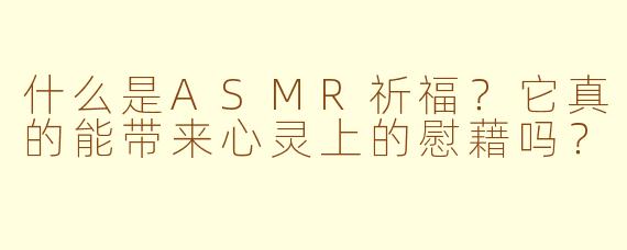 什么是ASMR祈福?它真的能带来心灵上的慰藉吗?