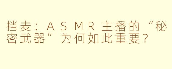 挡麦:ASMR主播的“秘密武器”为何如此重要?