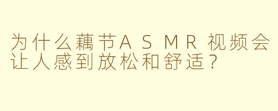 为什么藕节ASMR视频会让人感到放松和舒适?