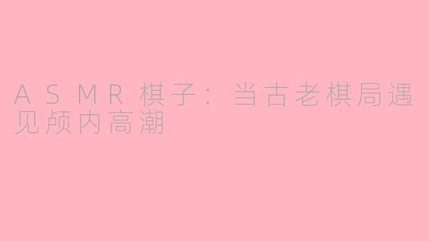 ASMR棋子：当古老棋局遇见颅内高潮