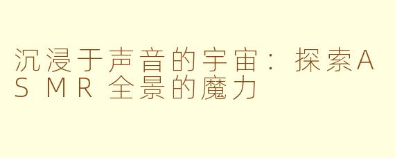 沉浸于声音的宇宙：探索ASMR全景的魔力