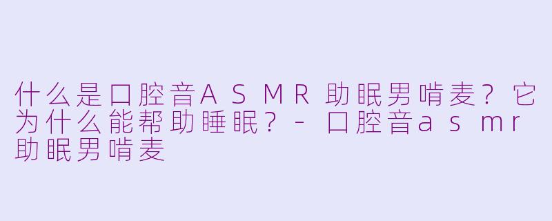 什么是口腔音ASMR助眠男啃麦？它为什么能帮助睡眠？-口腔音asmr助眠男啃麦