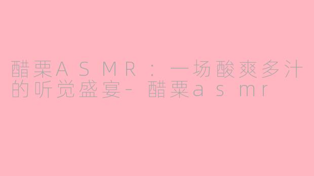 醋栗ASMR:一场酸爽多汁的听觉盛宴-醋粟asmr
