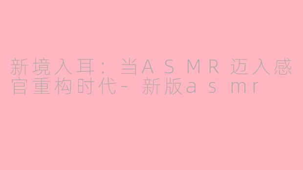 新境入耳：当ASMR迈入感官重构时代-新版asmr