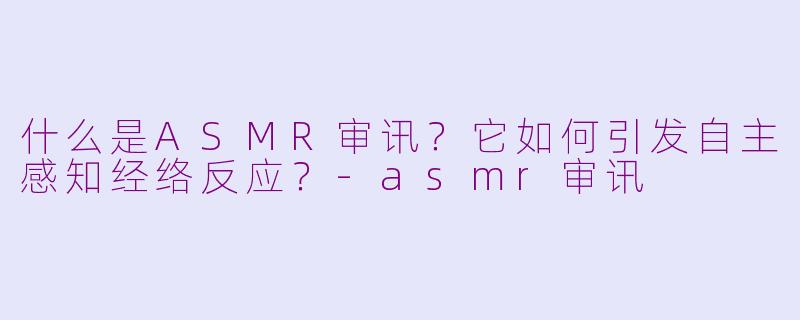 什么是ASMR审讯?它如何引发自主感知经络反应?-asmr审讯