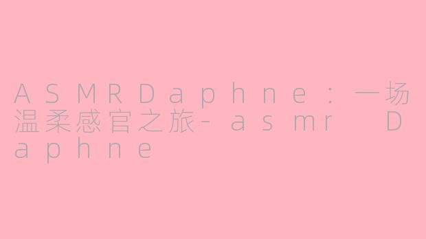 ASMRDaphne：一场温柔感官之旅-asmr Daphne