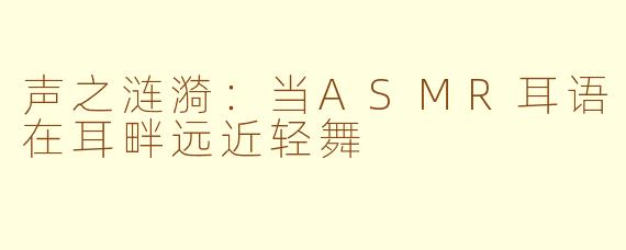 声之涟漪：当ASMR耳语在耳畔远近轻舞